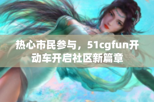 热心市民参与，51cgfun开动车开启社区新篇章