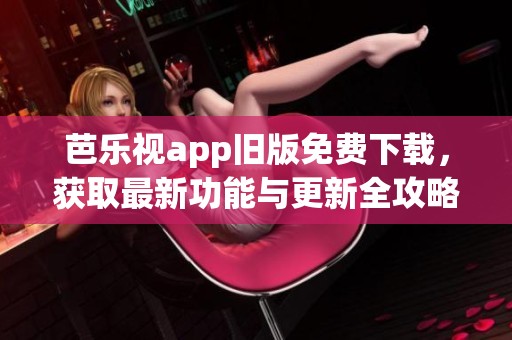 芭乐视app旧版免费下载，获取最新功能与更新全攻略