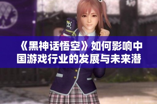 《黑神话悟空》如何影响中国游戏行业的发展与未来潜力