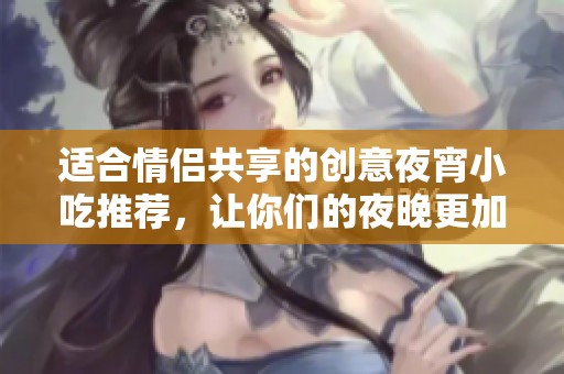 适合情侣共享的创意夜宵小吃推荐，让你们的夜晚更加美味。