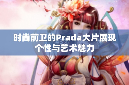 时尚前卫的Prada大片展现个性与艺术魅力