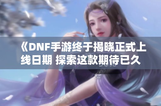 《DNF手游终于揭晓正式上线日期 探索这款期待已久的游戏》
