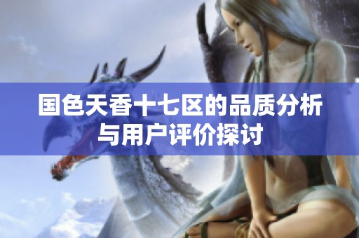 国色天香十七区的品质分析与用户评价探讨