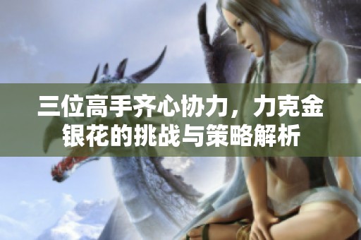 三位高手齐心协力，力克金银花的挑战与策略解析
