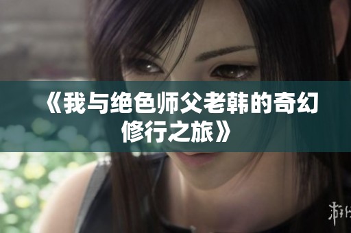 《我与绝色师父老韩的奇幻修行之旅》