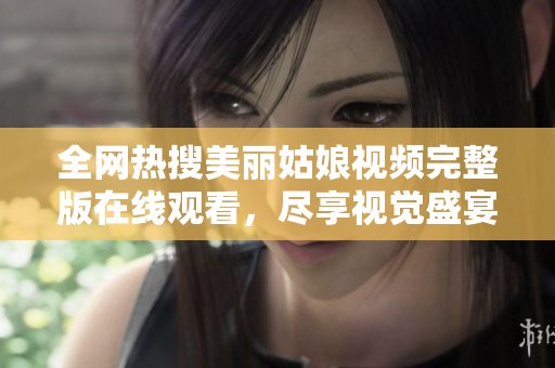 全网热搜美丽姑娘视频完整版在线观看，尽享视觉盛宴！
