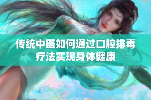 传统中医如何通过口腔排毒疗法实现身体健康