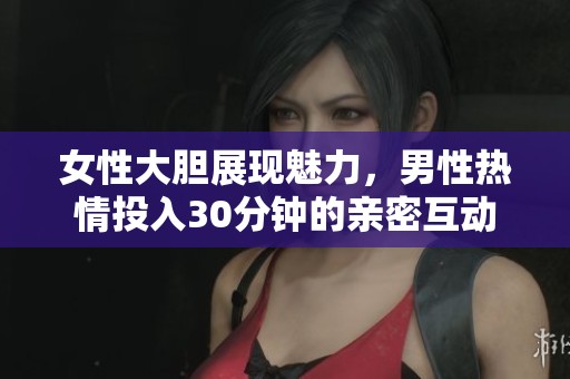 女性大胆展现魅力，男性热情投入30分钟的亲密互动