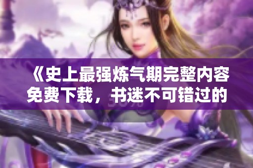 《史上最强炼气期完整内容免费下载，书迷不可错过的阅读盛宴》