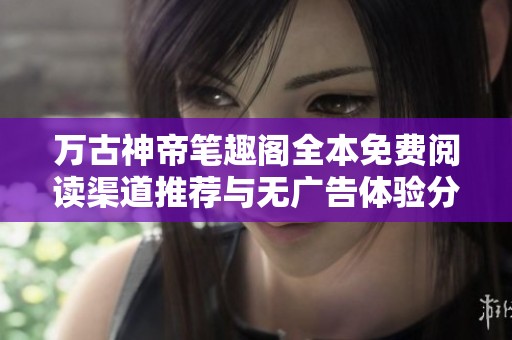 万古神帝笔趣阁全本免费阅读渠道推荐与无广告体验分享