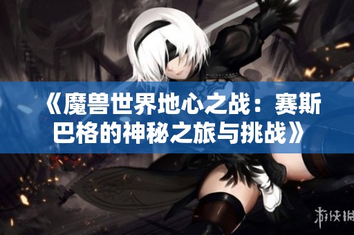《魔兽世界地心之战：赛斯巴格的神秘之旅与挑战》