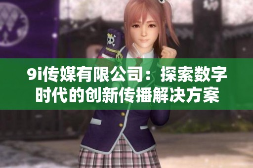 9i传媒有限公司：探索数字时代的创新传播解决方案
