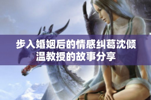 步入婚姻后的情感纠葛沈倾温教授的故事分享