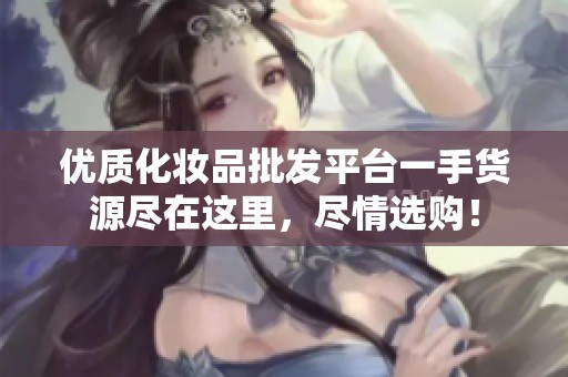 优质化妆品批发平台一手货源尽在这里，尽情选购！