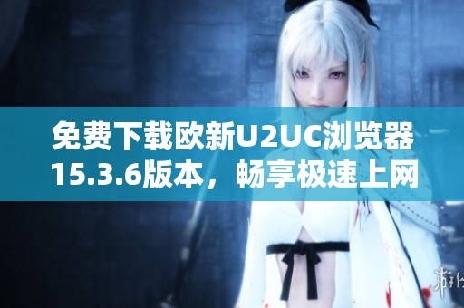 免费下载欧新U2UC浏览器15.3.6版本，畅享极速上网体验