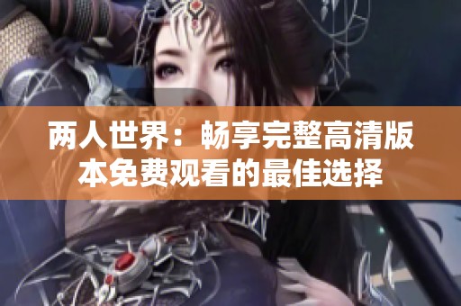 两人世界：畅享完整高清版本免费观看的最佳选择