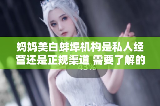 妈妈美白蚌埠机构是私人经营还是正规渠道 需要了解的信息