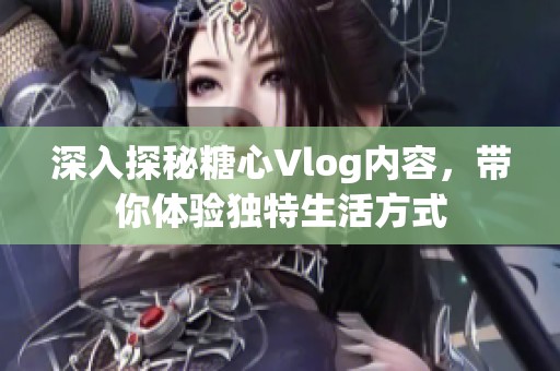 深入探秘糖心Vlog内容，带你体验独特生活方式