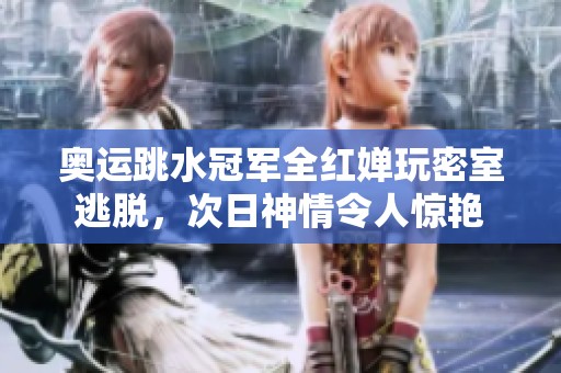 奥运跳水冠军全红婵玩密室逃脱，次日神情令人惊艳