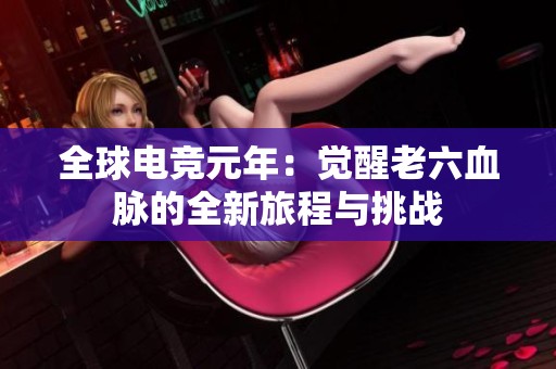 全球电竞元年：觉醒老六血脉的全新旅程与挑战