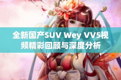 全新国产SUV Wey VV5视频精彩回顾与深度分析