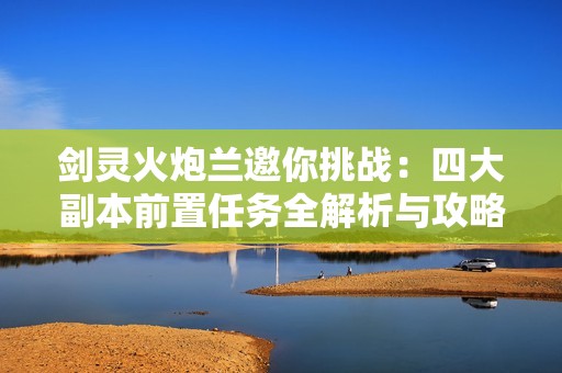 剑灵火炮兰邀你挑战：四大副本前置任务全解析与攻略！