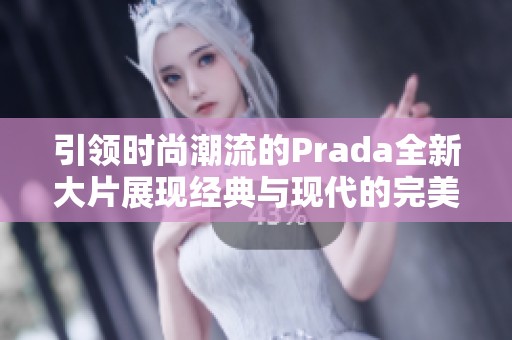 引领时尚潮流的Prada全新大片展现经典与现代的完美结合