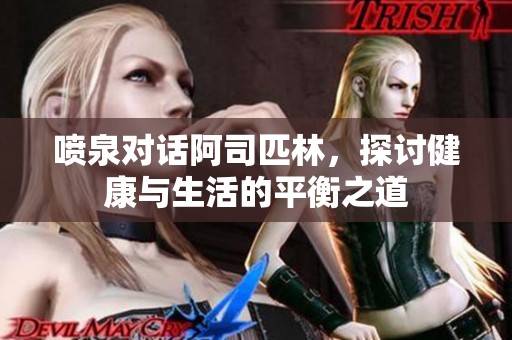 喷泉对话阿司匹林，探讨健康与生活的平衡之道