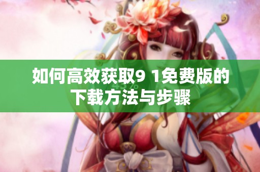 如何高效获取9 1免费版的下载方法与步骤