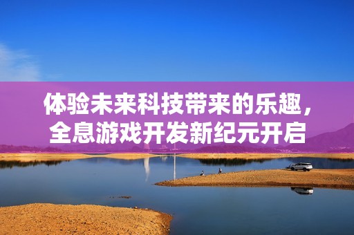 体验未来科技带来的乐趣，全息游戏开发新纪元开启