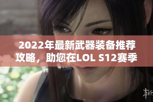 2022年最新武器装备推荐攻略，助您在LOL S12赛季轻松取胜