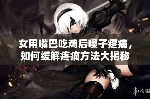 女用嘴巴吃鸡后嗓子疼痛，如何缓解疼痛方法大揭秘