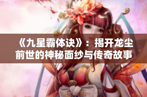 《九星霸体诀》：揭开龙尘前世的神秘面纱与传奇故事