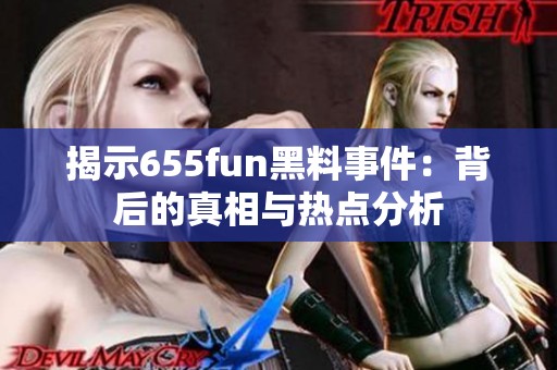 揭示655fun黑料事件：背后的真相与热点分析