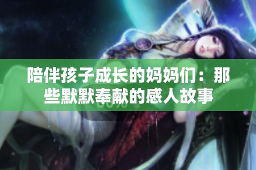 陪伴孩子成长的妈妈们：那些默默奉献的感人故事
