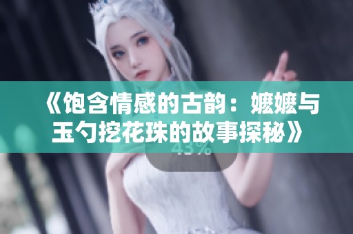 《饱含情感的古韵：嬷嬷与玉勺挖花珠的故事探秘》
