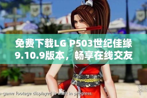 免费下载LG P503世纪佳缘9.10.9版本，畅享在线交友新体验