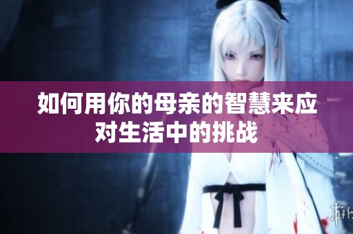 如何用你的母亲的智慧来应对生活中的挑战