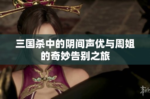 三国杀中的阴间声优与周姐的奇妙告别之旅