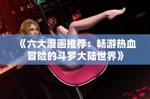 《六大漫画推荐：畅游热血冒险的斗罗大陆世界》