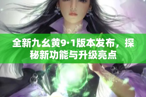 全新九幺黄9·1版本发布，探秘新功能与升级亮点