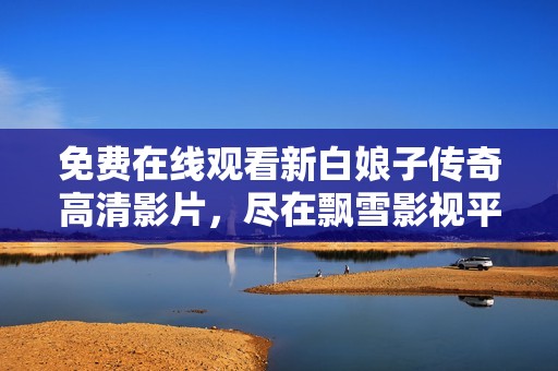 免费在线观看新白娘子传奇高清影片，尽在飘雪影视平台