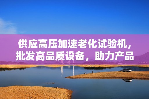供应高压加速老化试验机，批发高品质设备，助力产品质量提升