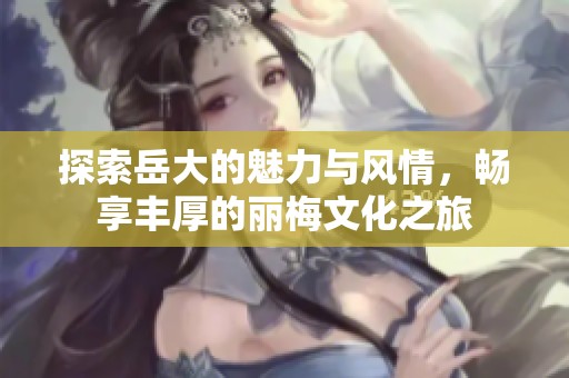探索岳大的魅力与风情，畅享丰厚的丽梅文化之旅