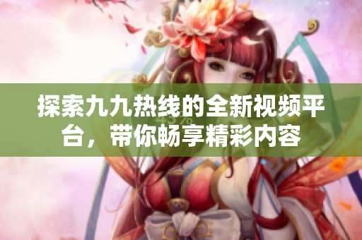 探索九九热线的全新视频平台，带你畅享精彩内容