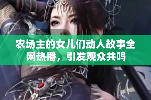 农场主的女儿们动人故事全网热播，引发观众共鸣