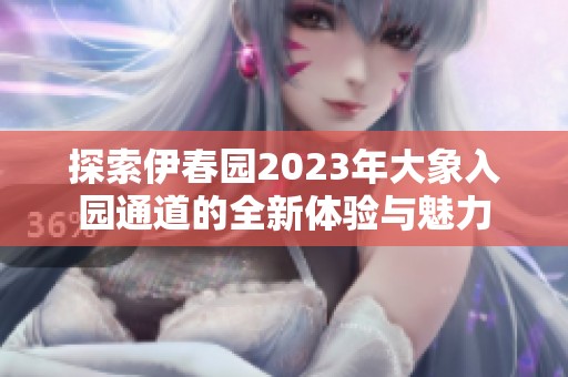 探索伊春园2023年大象入园通道的全新体验与魅力