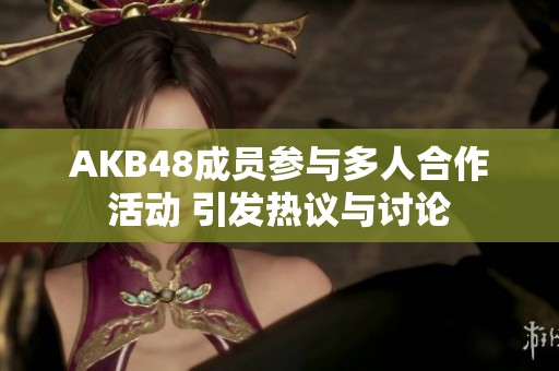 AKB48成员参与多人合作活动 引发热议与讨论