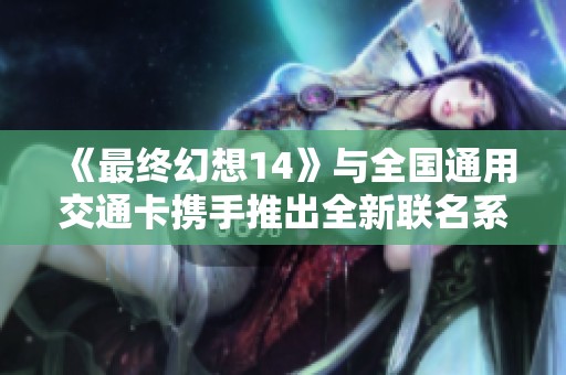 《最终幻想14》与全国通用交通卡携手推出全新联名系列上线消息