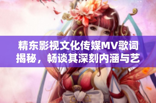 精东影视文化传媒MV歌词揭秘，畅谈其深刻内涵与艺术表现